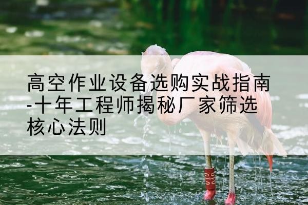 鄂温克剪叉式升降机厂家-高空作业设备选购实战指南-十年工程师揭秘厂家筛选核心法则