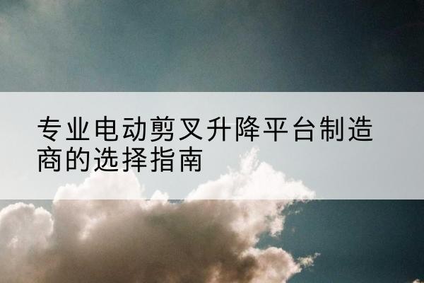 鄂温克电动剪叉升降平台厂家-专业电动剪叉升降平台制造商的选择指南