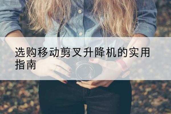 鄂温克移动剪叉升降机怎么选-选购移动剪叉升降机的实用指南