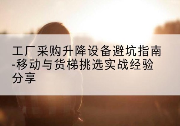 鄂温克移动式升降机怎么选-工厂采购升降设备避坑指南-移动与货梯挑选实战经验分享