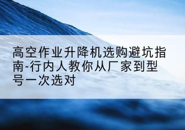 鄂温克升降平台厂家-高空作业升降机选购避坑指南-行内人教你从厂家到型号一次选对