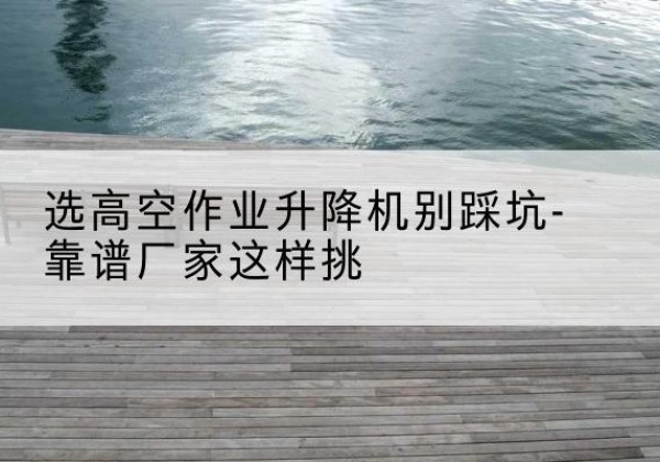 鄂温克剪叉式升降机厂家-选高空作业升降机别踩坑-靠谱厂家这样挑