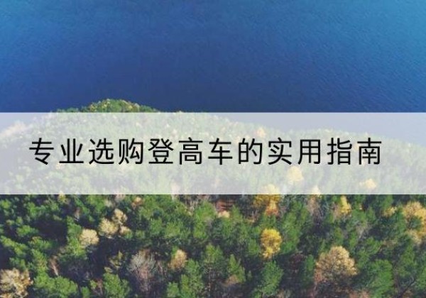 鄂温克电动登高车厂家推荐-专业选购登高车的实用指南