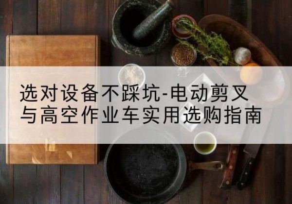 鄂温克电动剪叉升降平台怎么选-选对设备不踩坑-电动剪叉与高空作业车实用选购指南