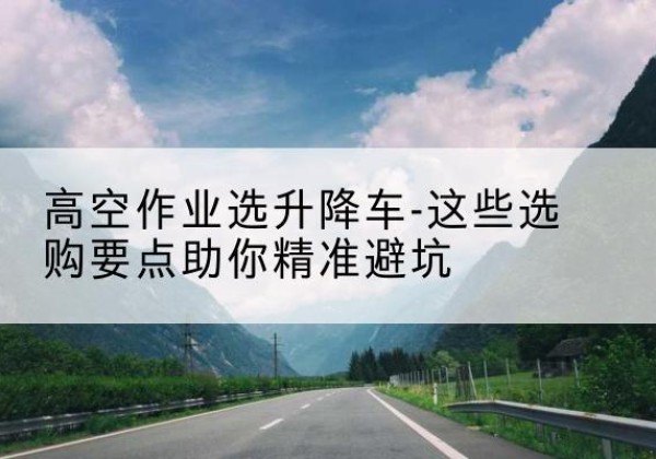 鄂温克升降车厂家-高空作业选升降车-这些选购要点助你*避坑