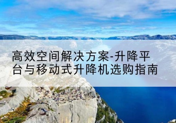 鄂温克升降平台厂家-*空间解决方案-升降平台与移动式升降机选购指南