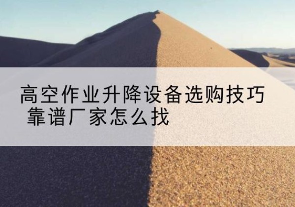 鄂温克电动升降平台厂家推荐-高空作业升降设备选购技巧 靠谱厂家怎么找
