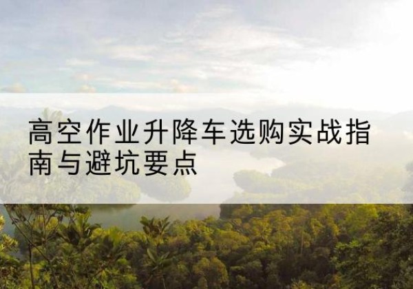 鄂温克升降车怎么选-高空作业升降车选购实战指南与避坑要点