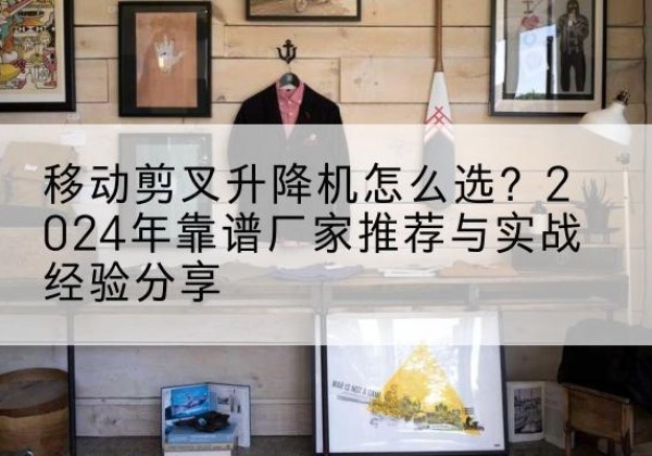 鄂温克升降平台厂家推荐-移动剪叉升降机怎么选？2024年靠谱厂家推荐与实战经验分享