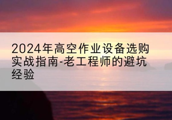 鄂温克高空作业升降机厂家推荐-2024年高空作业设备选购实战指南-老工程师的避坑经验