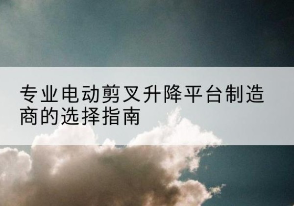 鄂温克电动剪叉升降平台厂家-专业电动剪叉升降平台制造商的选择指南