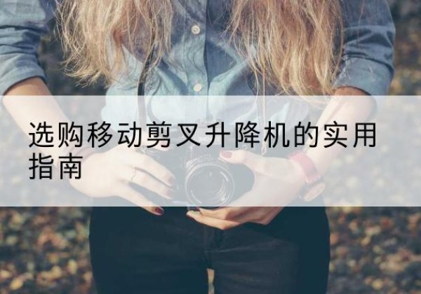 鄂温克移动剪叉升降机怎么选-选购移动剪叉升降机的实用指南
