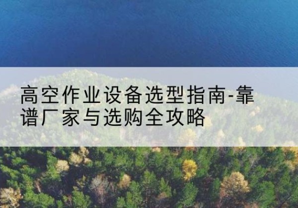 鄂温克升降车厂家-高空作业设备选型指南-靠谱厂家与选购全攻略